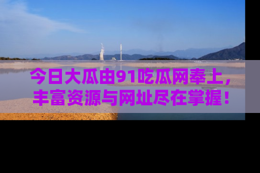 今日大瓜由91吃瓜网奉上，丰富资源与网址尽在掌握！