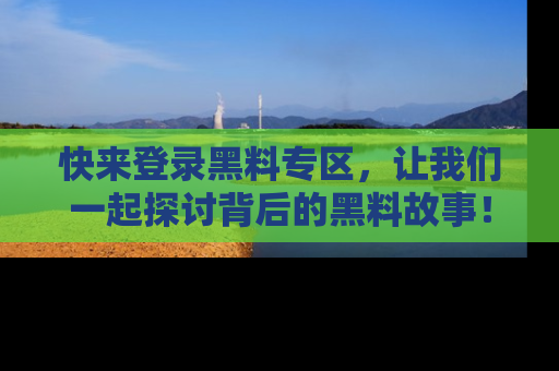 快来登录黑料专区,让我们一起探讨背后的黑料故事!