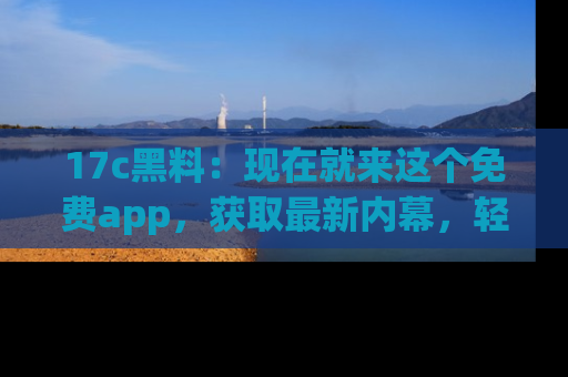 17c黑料：现在就来这个免费app，获取最新内幕，轻松掌握娱乐圈动向！