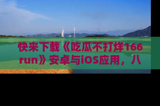 快来下载《吃瓜不打烊166run》安卓与iOS应用，八卦不断，吃瓜不停！