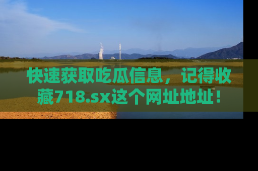快速获取吃瓜信息，记得收藏718.sx这个网址地址！