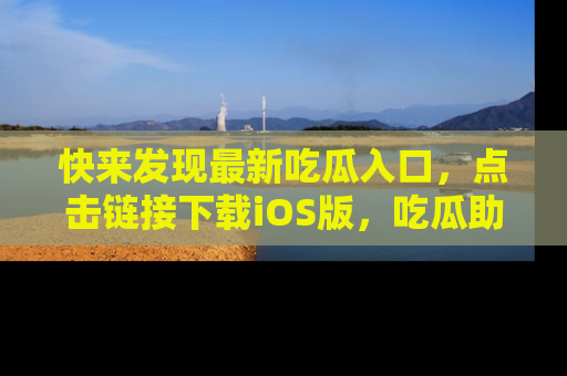 快来发现最新吃瓜入口，点击链接下载iOS版，吃瓜助你追剧更轻松！