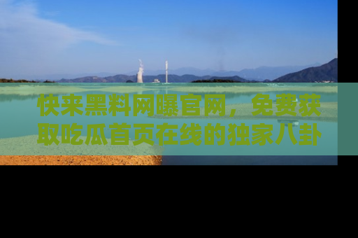 快来黑料网曝官网，免费获取吃瓜首页在线的独家八卦信息！