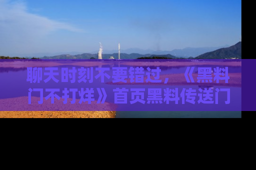 聊天时刻不要错过，《黑料门不打烊》首页黑料传送门一键带你进入奇妙世界！