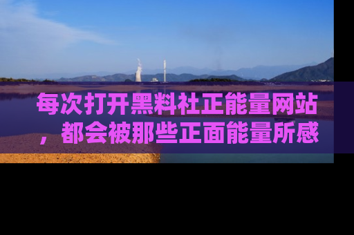 每次打开黑料社正能量网站，都会被那些正面能量所感染，一起加入不打烊的快乐吧！