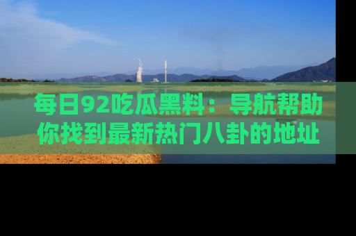 每日92吃瓜黑料：导航帮助你找到最新热门八卦的地址