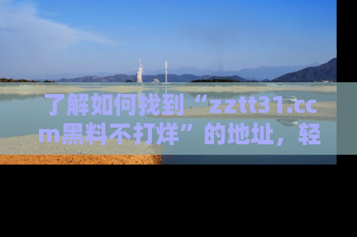 了解如何找到“zztt31.ccm黑料不打烊”的地址，轻松获取最热娱乐八卦与黑料