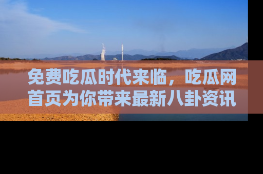 免费吃瓜时代来临，吃瓜网首页为你带来最新八卦资讯，快来围观！