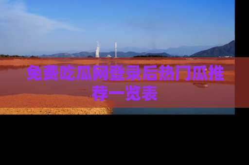 免费吃瓜网登录后热门瓜推荐一览表