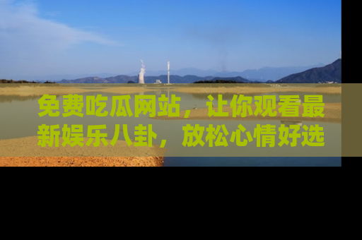 免费吃瓜网站，让你观看最新娱乐八卦，放松心情好选择