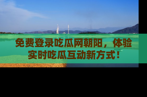 免费登录吃瓜网朝阳，体验实时吃瓜互动新方式！