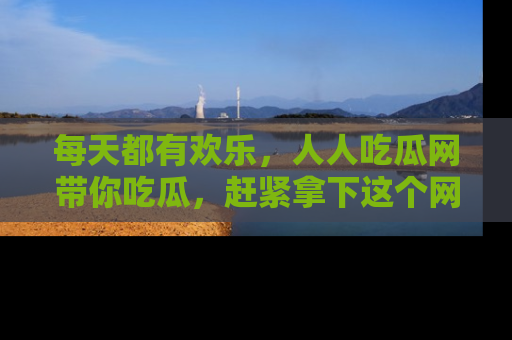 每天都有欢乐，人人吃瓜网带你吃瓜，赶紧拿下这个网址与地址吧！