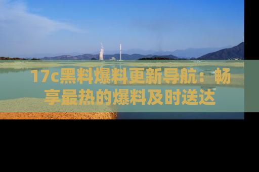17c黑料爆料更新导航：畅享最热的爆料及时送达