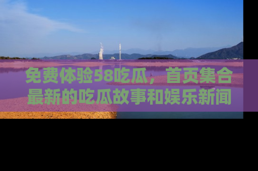 免费体验58吃瓜，首页集合最新的吃瓜故事和娱乐新闻，让你不再错过任何热点！