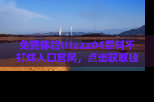 免费体验tttzzz04黑料不打烊入口官网，点击获取独家链接吧