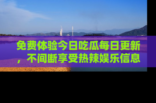 免费体验今日吃瓜每日更新，不间断享受热辣娱乐信息！