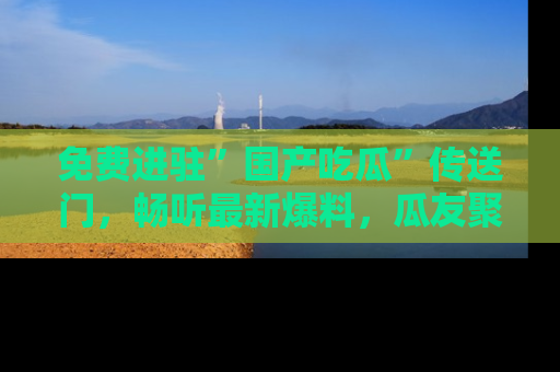免费进驻”国产吃瓜”传送门，畅听最新爆料，瓜友聚集地等你！