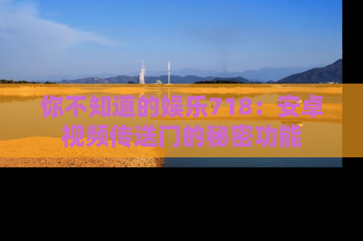 你不知道的娱乐718：安卓视频传送门的秘密功能