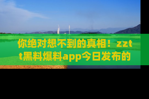 你绝对想不到的真相！zztt黑料爆料app今日发布的黑料让人叫绝！