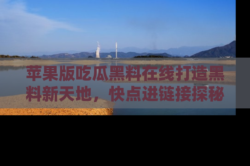 苹果版吃瓜黑料在线打造黑料新天地，快点进链接探秘！