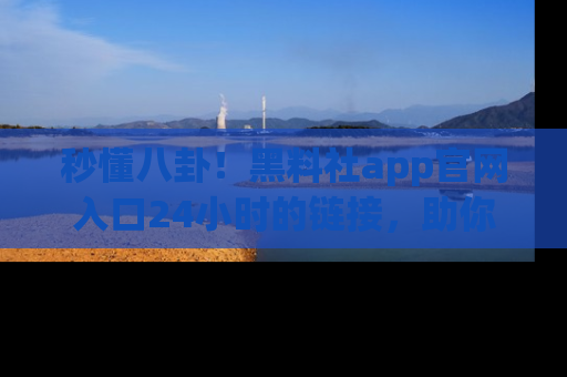 秒懂八卦！黑料社app官网入口24小时的链接，助你及时获取热搜焦点