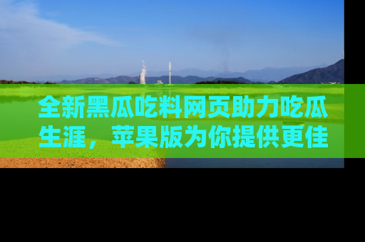 全新黑瓜吃料网页助力吃瓜生涯，苹果版为你提供更佳体验！