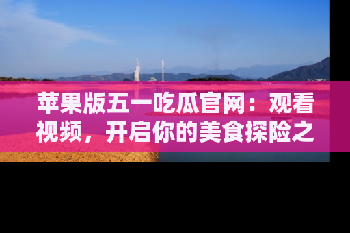 苹果版五一吃瓜官网：观看视频，开启你的美食探险之旅!