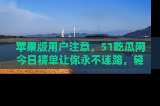 苹果版用户注意，51吃瓜网今日榜单让你永不迷路，轻松吃瓜！