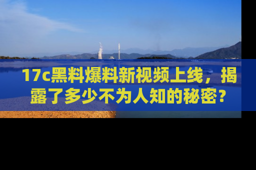 17c黑料爆料新视频上线，揭露了多少不为人知的秘密？