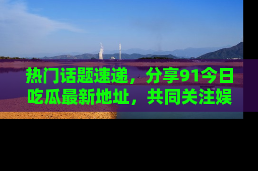 热门话题速递,分享91今日吃瓜最新地址,共同关注娱乐圈的风云变幻!