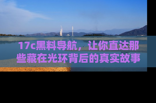 17c黑料导航，让你直达那些藏在光环背后的真实故事