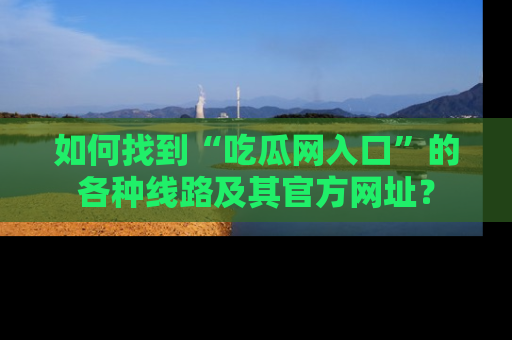 如何找到“吃瓜网入口”的各种线路及其官方网址?