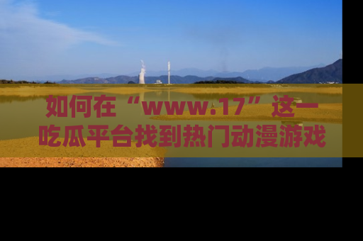 如何在“www.17”这一吃瓜平台找到热门动漫游戏风格的链接？