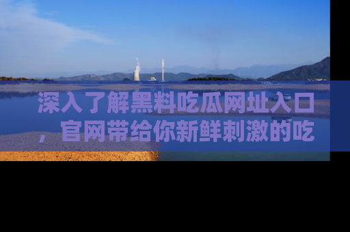 深入了解黑料吃瓜网址入口，官网带给你新鲜刺激的吃瓜体验！