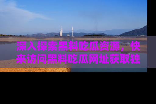 深入探索黑料吃瓜资源,快来访问黑料吃瓜网址获取独家内容!