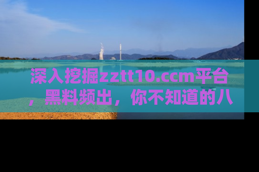 深入挖掘zztt10.ccm平台，黑料频出，你不知道的八卦尽在其中！