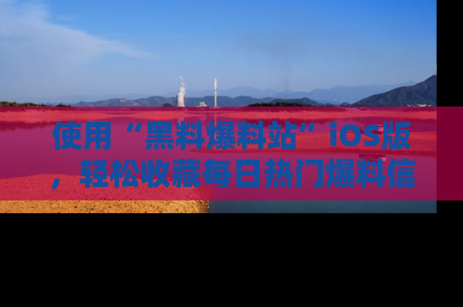 使用“黑料爆料站”iOS版，轻松收藏每日热门爆料信息！