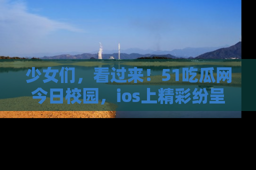 少女们，看过来！51吃瓜网今日校园，ios上精彩纷呈！