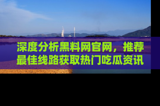 深度分析黑料网官网，推荐最佳线路获取热门吃瓜资讯