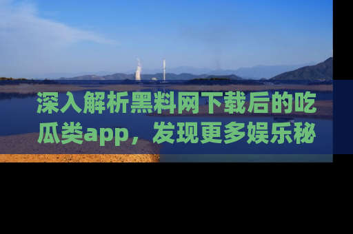 深入解析黑料网下载后的吃瓜类app，发现更多娱乐秘密