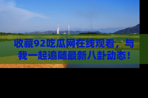 收藏92吃瓜网在线观看，与我一起追随最新八卦动态！