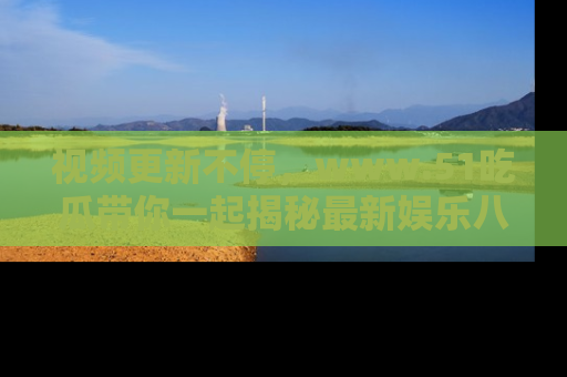 视频更新不停，www.51吃瓜带你一起揭秘最新娱乐八卦，畅享信息盛宴！