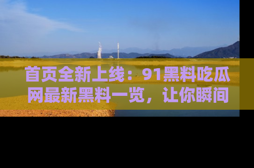 首页全新上线：91黑料吃瓜网最新黑料一览，让你瞬间掌握