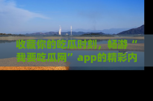 收藏你的吃瓜时刻，畅游“我要吃瓜网”app的精彩内容