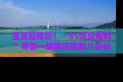 首页超精彩！“51吃瓜爆料”带你一起解锁最新八卦秘闻！
