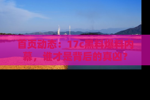首页动态：17c黑料爆料内幕，谁才是背后的真凶？