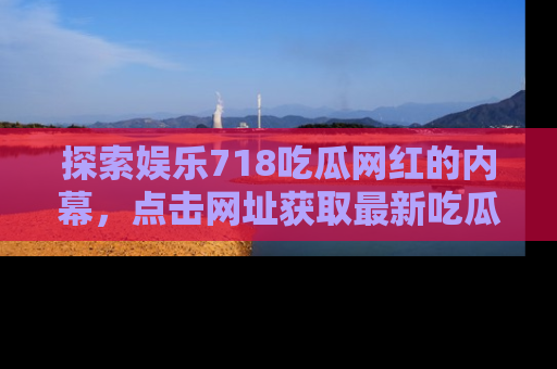 探索娱乐718吃瓜网红的内幕，点击网址获取最新吃瓜资讯。
