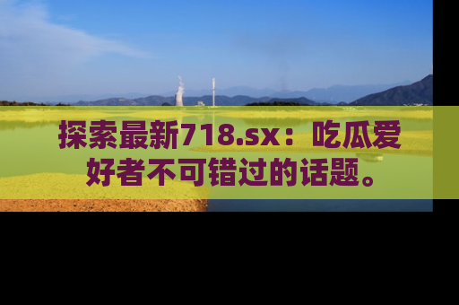 探索最新718.sx：吃瓜爱好者不可错过的话题。