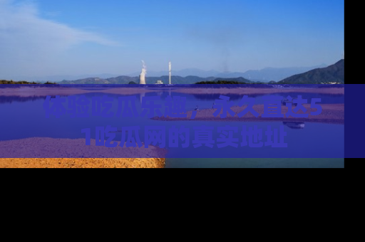 体验吃瓜乐趣，永久直达51吃瓜网的真实地址