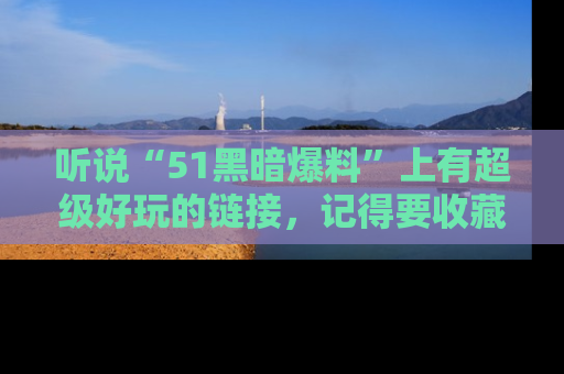听说“51黑暗爆料”上有超级好玩的链接，记得要收藏哦！